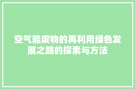 空气能废物的再利用绿色发展之路的探索与方法