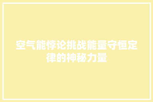 空气能悖论挑战能量守恒定律的神秘力量