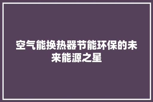 空气能换热器节能环保的未来能源之星