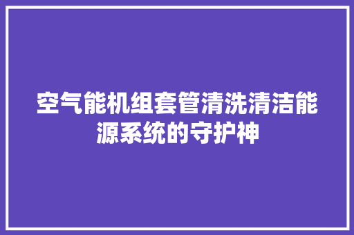 空气能机组套管清洗清洁能源系统的守护神