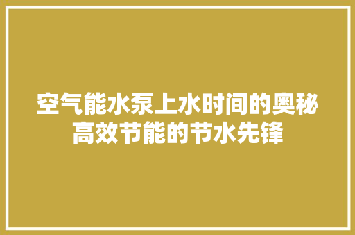 空气能水泵上水时间的奥秘高效节能的节水先锋