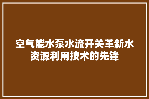 空气能水泵水流开关革新水资源利用技术的先锋