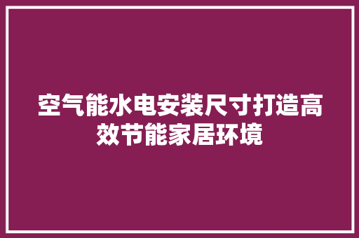 空气能水电安装尺寸打造高效节能家居环境