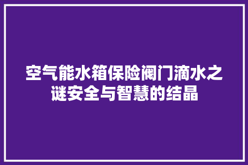 空气能水箱保险阀门滴水之谜安全与智慧的结晶