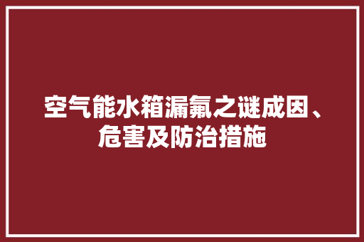 空气能水箱漏氟之谜成因、危害及防治措施
