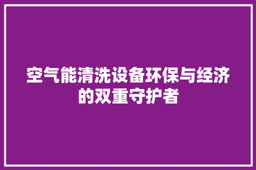 空气能清洗设备环保与经济的双重守护者