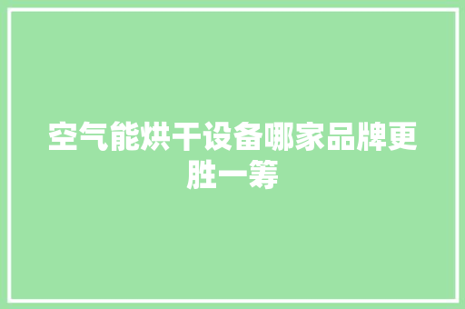 空气能烘干设备哪家品牌更胜一筹