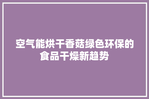 空气能烘干香菇绿色环保的食品干燥新趋势 汽车维修