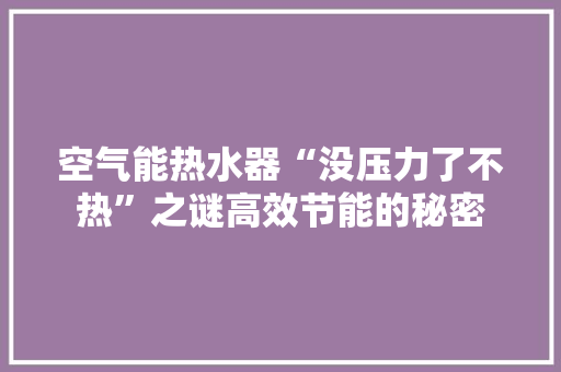 空气能热水器“没压力了不热”之谜高效节能的秘密