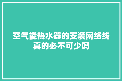 空气能热水器的安装网络线真的必不可少吗