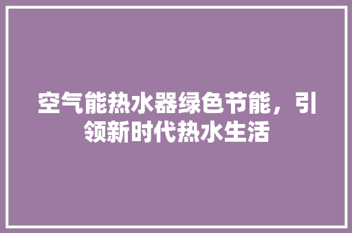 空气能热水器绿色节能，引领新时代热水生活