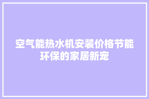 空气能热水机安装价格节能环保的家居新宠 家电维修