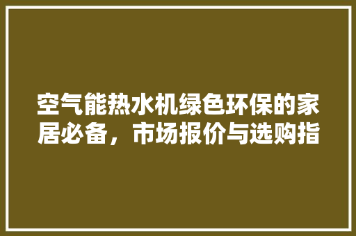 空气能热水机绿色环保的家居必备，市场报价与选购指南