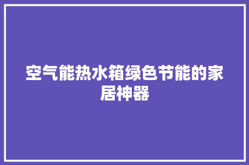 空气能热水箱绿色节能的家居神器 家电维修