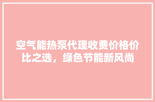 空气能热泵代理收费价格价比之选，绿色节能新风尚