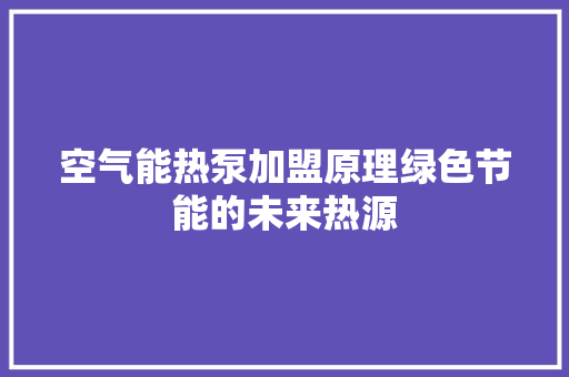 空气能热泵加盟原理绿色节能的未来热源