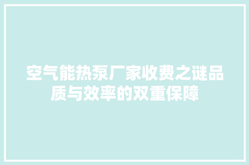 空气能热泵厂家收费之谜品质与效率的双重保障
