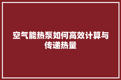 空气能热泵如何高效计算与传递热量