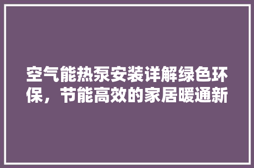 空气能热泵安装详解绿色环保，节能高效的家居暖通新选择