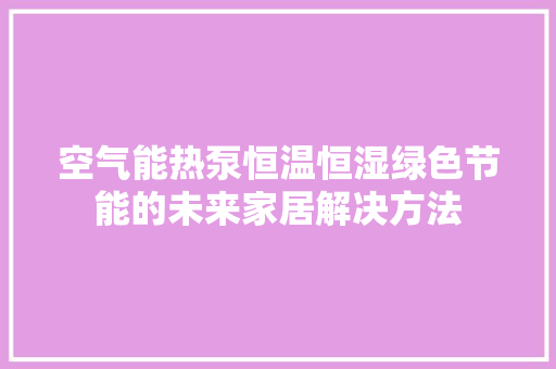 空气能热泵恒温恒湿绿色节能的未来家居解决方法