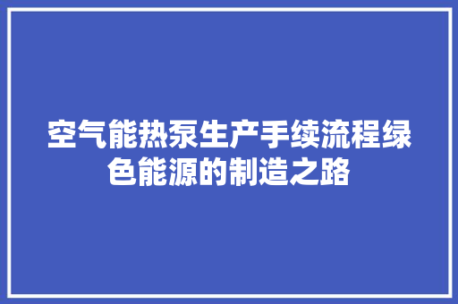 空气能热泵生产手续流程绿色能源的制造之路