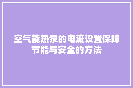 空气能热泵的电流设置保障节能与安全的方法
