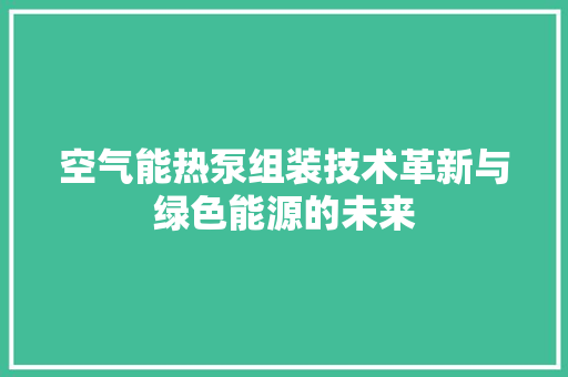 空气能热泵组装技术革新与绿色能源的未来