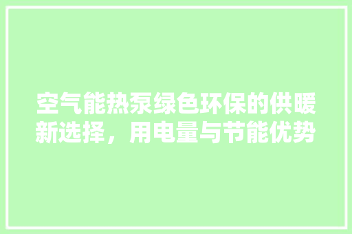 空气能热泵绿色环保的供暖新选择，用电量与节能优势