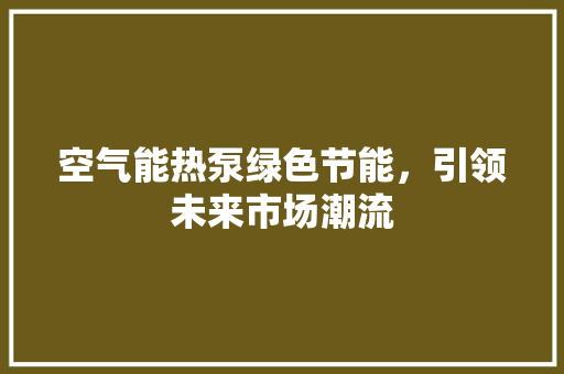 空气能热泵绿色节能，引领未来市场潮流