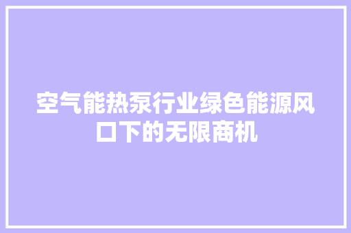 空气能热泵行业绿色能源风口下的无限商机