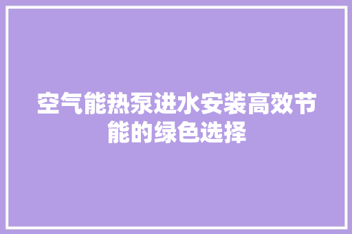 空气能热泵进水安装高效节能的绿色选择