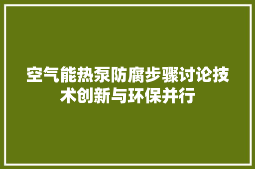 空气能热泵防腐步骤讨论技术创新与环保并行