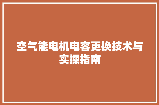 空气能电机电容更换技术与实操指南