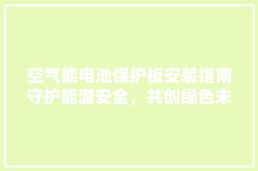 空气能电池保护板安装指南守护能源安全，共创绿色未来