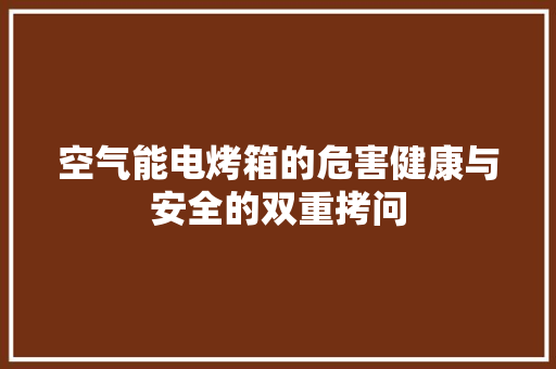 空气能电烤箱的危害健康与安全的双重拷问