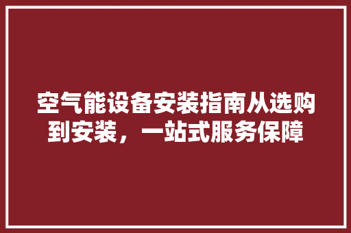 空气能设备安装指南从选购到安装，一站式服务保障