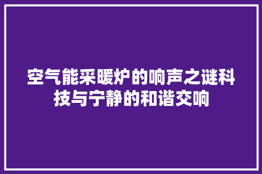 空气能采暖炉的响声之谜科技与宁静的和谐交响