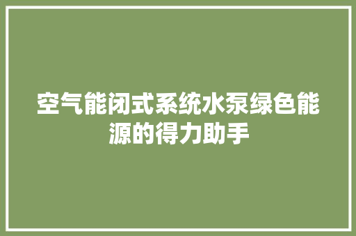 空气能闭式系统水泵绿色能源的得力助手