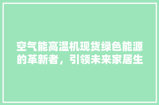 空气能高温机现货绿色能源的革新者，引领未来家居生活新潮流 汽车维修