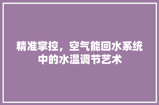 精准掌控，空气能回水系统中的水温调节艺术