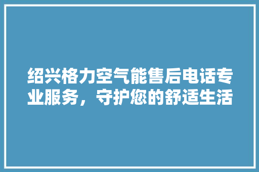 绍兴格力空气能售后电话专业服务，守护您的舒适生活