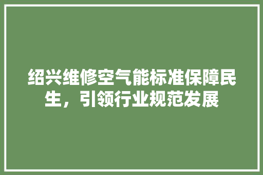 绍兴维修空气能标准保障民生，引领行业规范发展