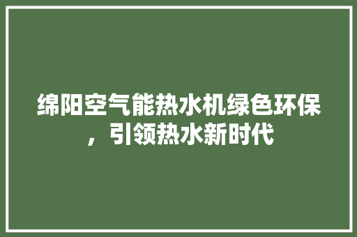 绵阳空气能热水机绿色环保，引领热水新时代