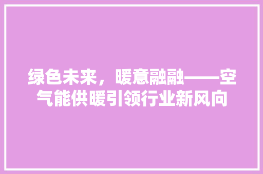 绿色未来，暖意融融——空气能供暖引领行业新风向