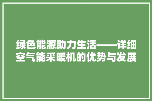 绿色能源助力生活——详细空气能采暖机的优势与发展