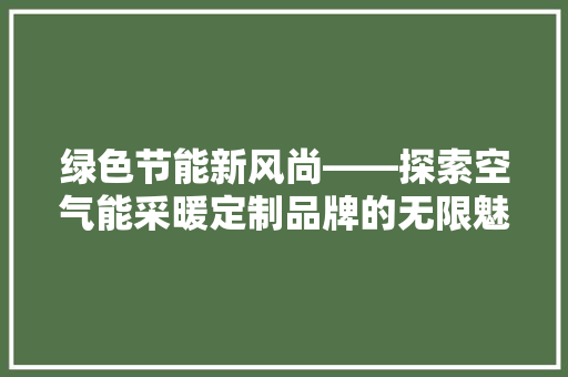 绿色节能新风尚——探索空气能采暖定制品牌的无限魅力