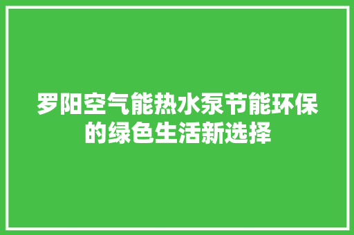 罗阳空气能热水泵节能环保的绿色生活新选择