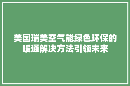 美国瑞美空气能绿色环保的暖通解决方法引领未来