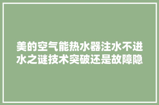 美的空气能热水器注水不进水之谜技术突破还是故障隐患
