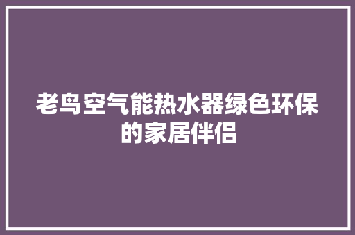 老鸟空气能热水器绿色环保的家居伴侣